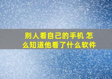 别人看自己的手机 怎么知道他看了什么软件